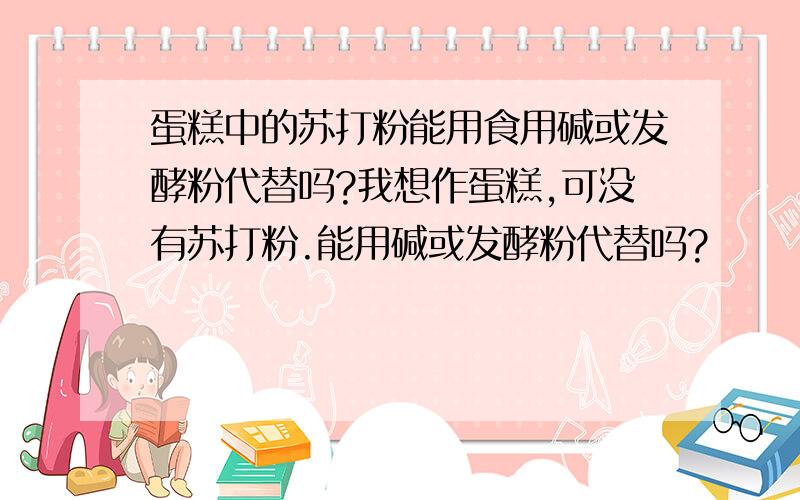 蛋糕中的苏打粉能用食用碱或发酵粉代替吗?我想作蛋糕,可没有苏打粉.能用碱或发酵粉代替吗?