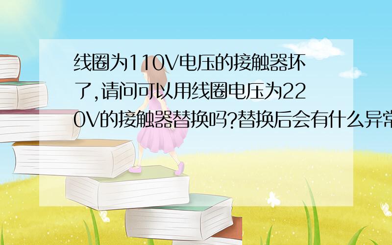 线圈为110V电压的接触器坏了,请问可以用线圈电压为220V的接触器替换吗?替换后会有什么异常情况发生?