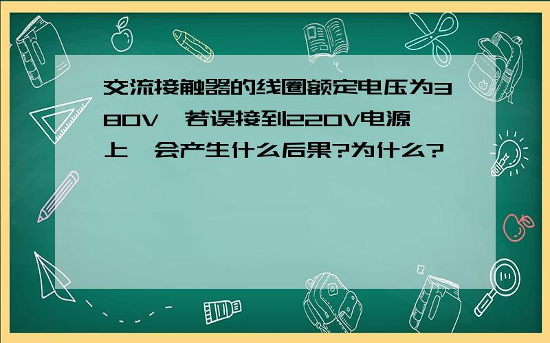 交流接触器的线圈额定电压为380V,若误接到220V电源上,会产生什么后果?为什么?