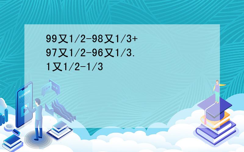 99又1/2-98又1/3+97又1/2-96又1/3.1又1/2-1/3