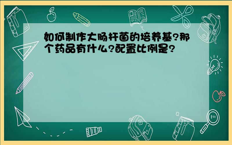 如何制作大肠杆菌的培养基?那个药品有什么?配置比例是?