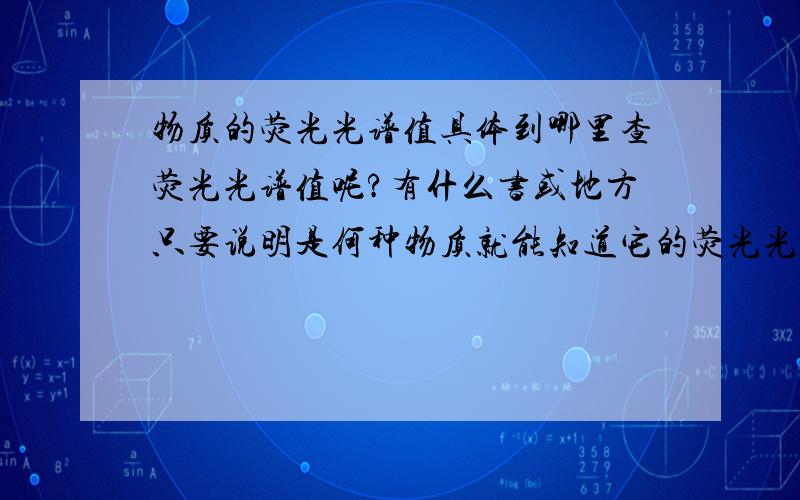 物质的荧光光谱值具体到哪里查荧光光谱值呢?有什么书或地方只要说明是何种物质就能知道它的荧光光谱值?