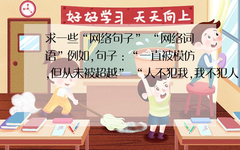 求一些“网络句子” “网络词语”例如,句子：“一直被模仿,但从未被超越” “人不犯我,我不犯人；人若犯我,我不是人“词语：”帅的被人砍“ ”不狠站不稳“ ”瘾大技术差“ 越多越好~