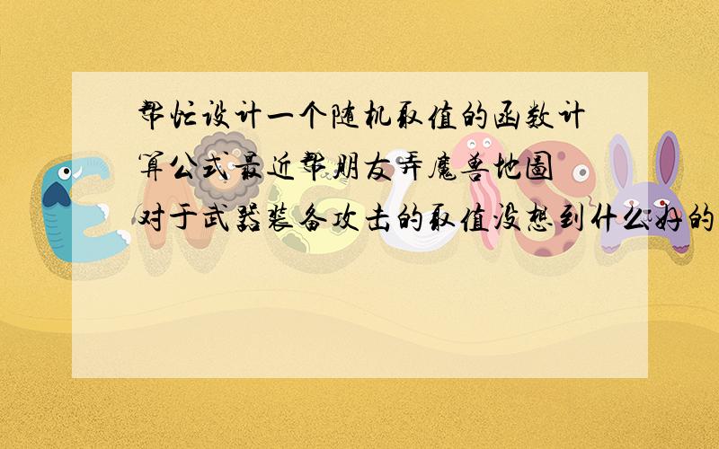 帮忙设计一个随机取值的函数计算公式最近帮朋友弄魔兽地图 对于武器装备攻击的取值没想到什么好的计算公式 我们的数学又不怎么好 浪费你一点时间帮我们想想一个计算公式 取值范围是