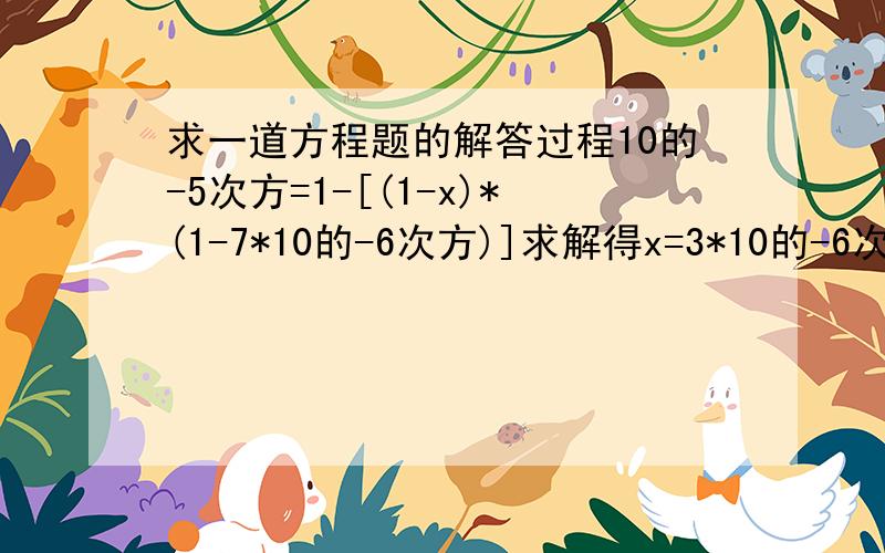 求一道方程题的解答过程10的-5次方=1-[(1-x)*(1-7*10的-6次方)]求解得x=3*10的-6次方这是在网络工程师上看到的一道考题,但我数学基础差,