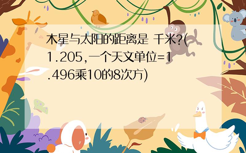 木星与太阳的距离是 千米?(1.205,一个天文单位=1.496乘10的8次方)