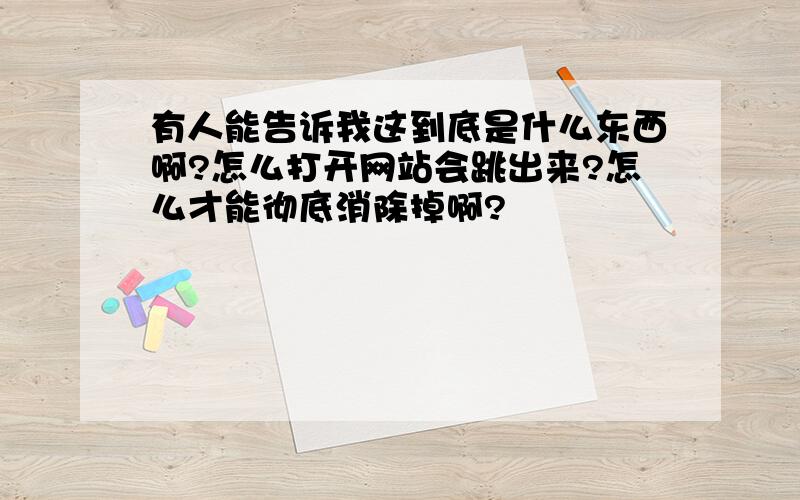 有人能告诉我这到底是什么东西啊?怎么打开网站会跳出来?怎么才能彻底消除掉啊?