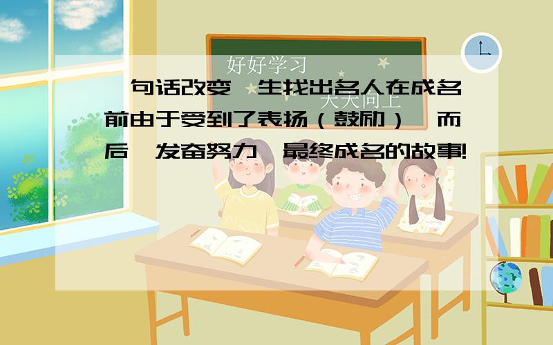 一句话改变一生找出名人在成名前由于受到了表扬（鼓励）,而后,发奋努力,最终成名的故事!