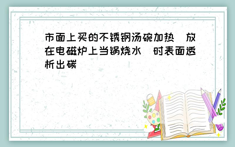 市面上买的不锈钢汤碗加热（放在电磁炉上当锅烧水）时表面透析出碳