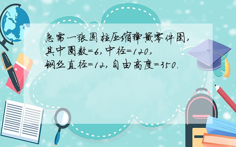 急需一张圆柱压缩弹簧零件图,其中圈数=6,中径=120,钢丝直径=12,自由高度=350.