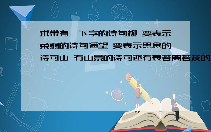 求带有一下字的诗句柳 要表示柔弱的诗句遥望 要表示思念的诗句山 有山景的诗句还有表若离若及的诗句