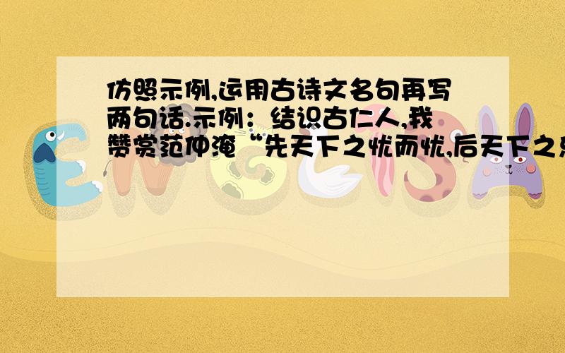 仿照示例,运用古诗文名句再写两句话.示例：结识古仁人,我赞赏范仲淹“先天下之忧而忧,后天下之乐而乐”的抱负.仿写：结识古仁人,（ ）；结识古仁人,（ ）.