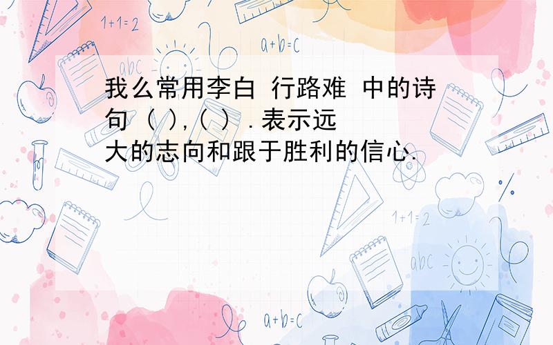 我么常用李白 行路难 中的诗句 ( ),( ) .表示远大的志向和跟于胜利的信心.