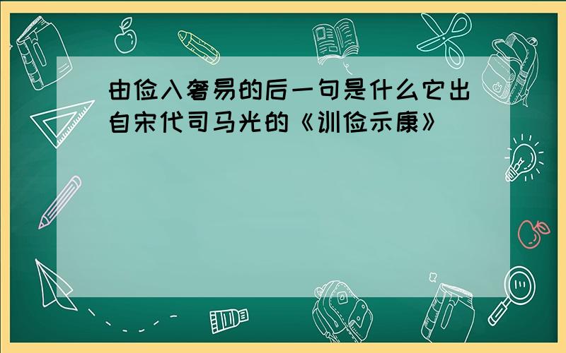 由俭入奢易的后一句是什么它出自宋代司马光的《训俭示康》