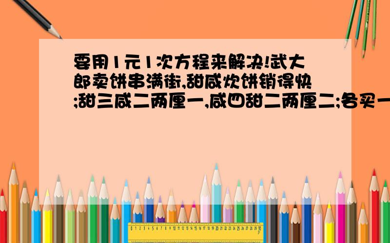 要用1元1次方程来解决!武大郎卖饼串满街,甜咸炊饼销得快;甜三咸二两厘一,咸四甜二两厘二;各买一只甜咸饼,武大郎饼价该怎卖?