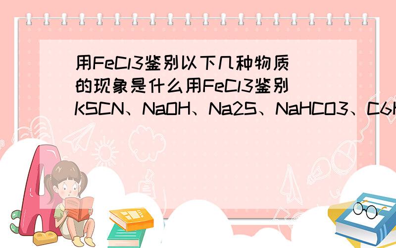 用FeCl3鉴别以下几种物质的现象是什么用FeCl3鉴别KSCN、NaOH、Na2S、NaHCO3、C6H5OH、NaCl六种溶液,各有什么现象?最好有方程式.