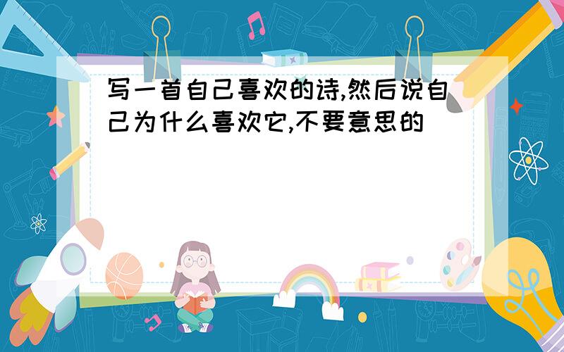 写一首自己喜欢的诗,然后说自己为什么喜欢它,不要意思的