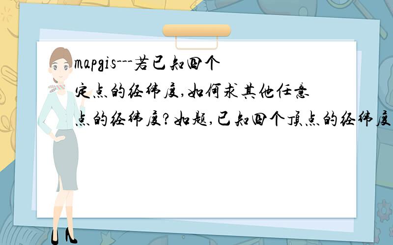 mapgis---若已知四个定点的经纬度,如何求其他任意点的经纬度?如题,已知四个顶点的经纬度,想要求出球面上任意点的经纬度,用mapgis如何实现?或者说这个问题是可以实现的的吗?由于是mapgis新手