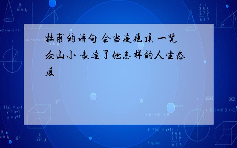 杜甫的诗句 会当凌绝顶 一览众山小 表达了他怎样的人生态度