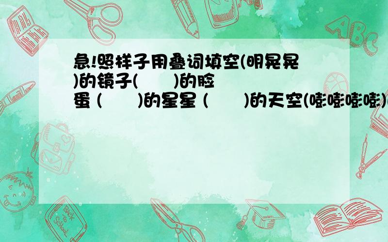 急!照样子用叠词填空(明晃晃)的镜子(      )的脸蛋 (      )的星星 (      )的天空(嘭嘭嘭嘭)的敲门声(        )的流水声 (        )的喇叭声 (        )的敲锣声(        )的走路声 (        )的哨子声 (