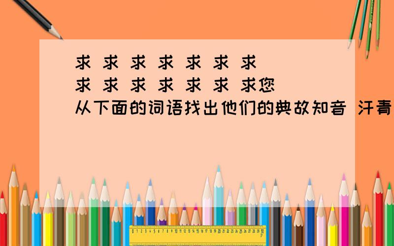 求 求 求 求 求 求 求 求 求 求 求 求 求 求您从下面的词语找出他们的典故知音 汗青 桃李 古稀 孩提 桃园铜臭 泰山 （指岳父） 替罪羊 一字师三不知 东道主 安乐窝 一言堂乔迁 问津 推敲 点