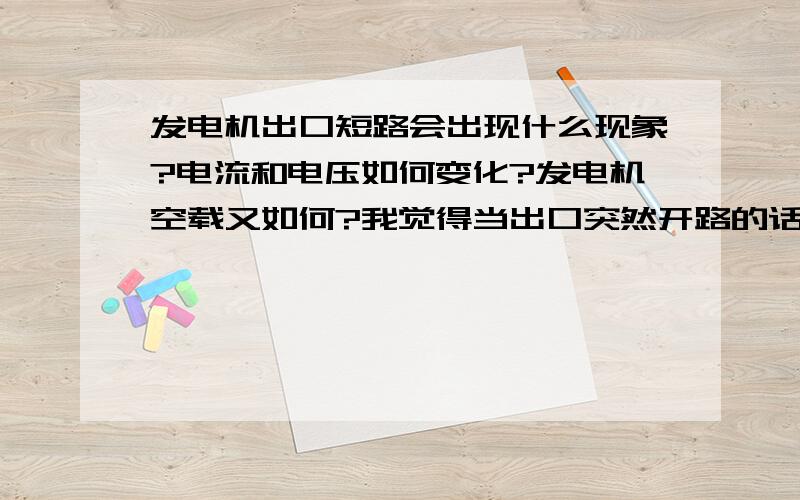 发电机出口短路会出现什么现象?电流和电压如何变化?发电机空载又如何?我觉得当出口突然开路的话.如出口三相跳闸,就相当于发电机转子突然失去了负载的牵引阻力.我发电机应该是告诉旋