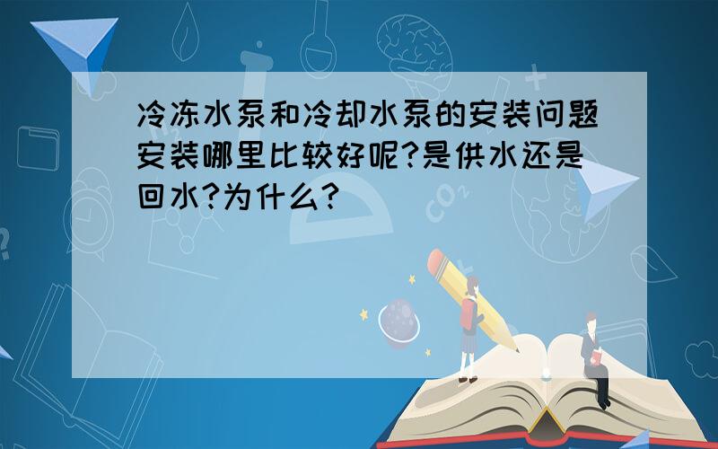 冷冻水泵和冷却水泵的安装问题安装哪里比较好呢?是供水还是回水?为什么?