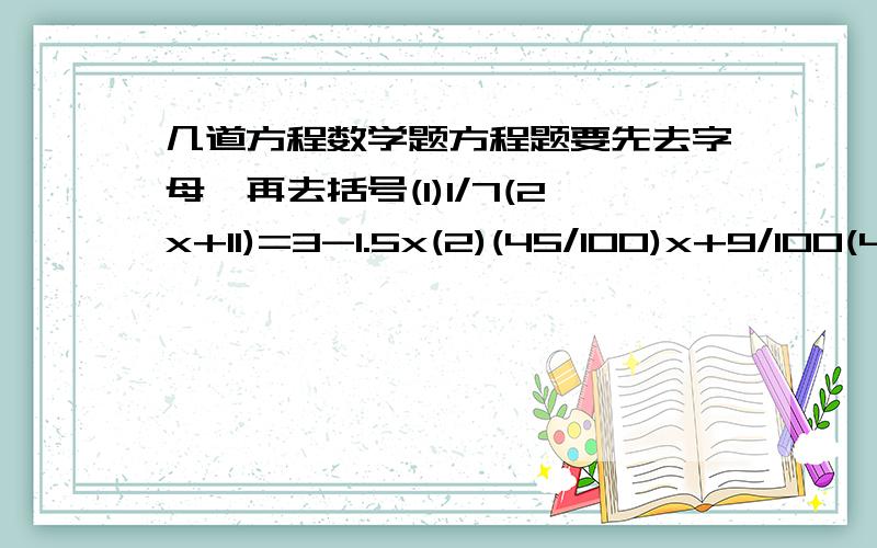 几道方程数学题方程题要先去字母、再去括号(1)1/7(2x+11)=3-1.5x(2)(45/100)x+9/100(426-x)=426*(15/100)应用题（1）某车间有22名工人,每人每天平均生产方桌12张或方凳18张,1张方桌和4张方凳配成一套.要使