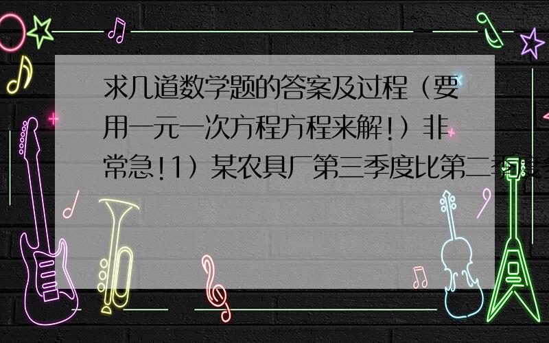 求几道数学题的答案及过程（要用一元一次方程方程来解!）非常急!1）某农具厂第三季度比第二季度多生产2800套轴承,第一季度比第二季度少生产1200套.第三季度生产的是第一季度的3倍.求每