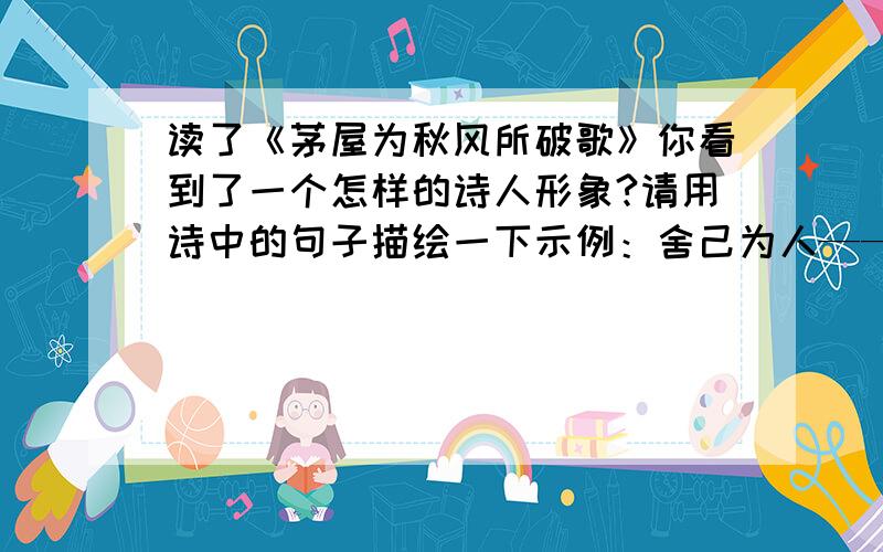 读了《茅屋为秋风所破歌》你看到了一个怎样的诗人形象?请用诗中的句子描绘一下示例：舍己为人——吾庐独破受冻死亦足!必须写4句