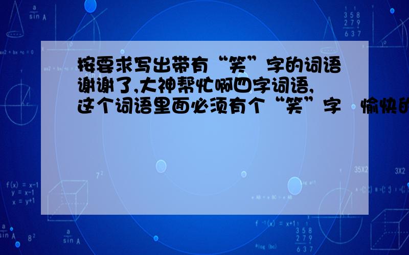 按要求写出带有“笑”字的词语谢谢了,大神帮忙啊四字词语,这个词语里面必须有个“笑”字   愉快的笑：（ ）（ ）（ ）  阴险的笑：（ ） （ ）（ ）  各写3个啊