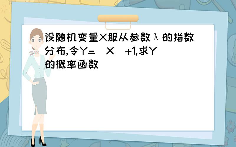 设随机变量X服从参数λ的指数分布,令Y=[X]+1,求Y的概率函数