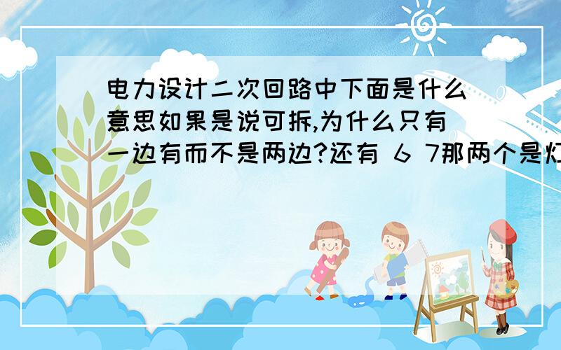 电力设计二次回路中下面是什么意思如果是说可拆,为什么只有一边有而不是两边?还有 6 7那两个是灯还是什么?