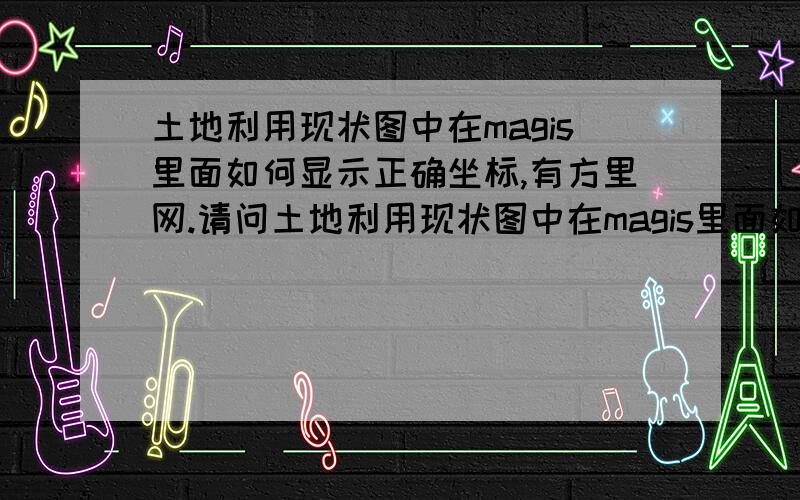 土地利用现状图中在magis里面如何显示正确坐标,有方里网.请问土地利用现状图中在magis里面如何显示正确坐标,有方里网?图正下方标识的是1:35000比例尺,但是左下角显示的坐标好方里网对不上