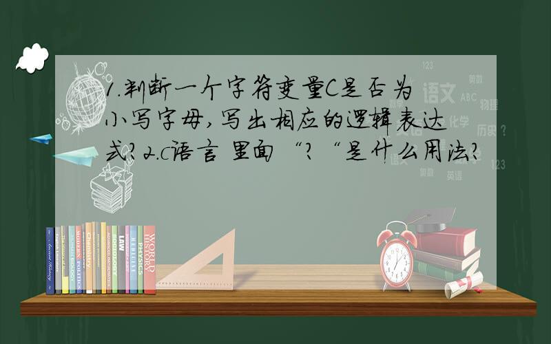 1.判断一个字符变量C是否为小写字母,写出相应的逻辑表达式?2.c语言 里面“?“是什么用法?