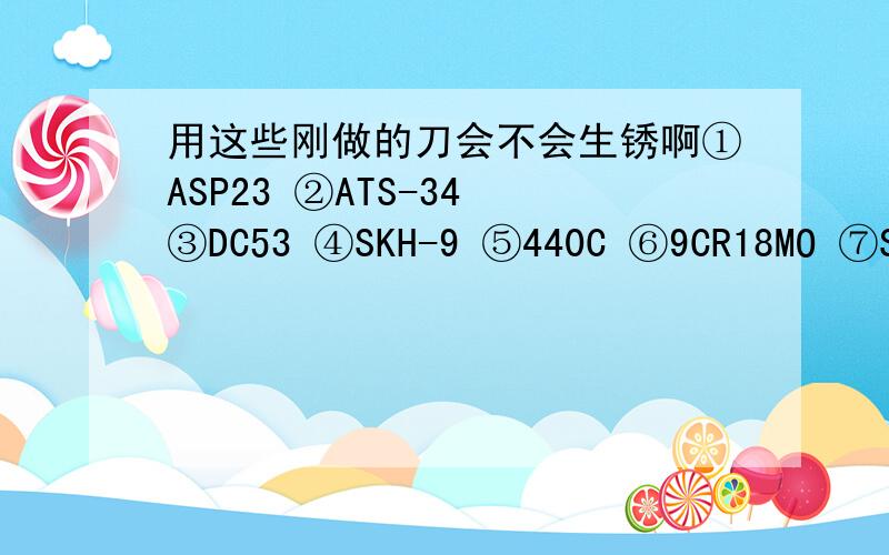 用这些刚做的刀会不会生锈啊①ASP23 ②ATS-34 ③DC53 ④SKH-9 ⑤440C ⑥9CR18MO ⑦SKD11 ⑧D2 ⑨V3N