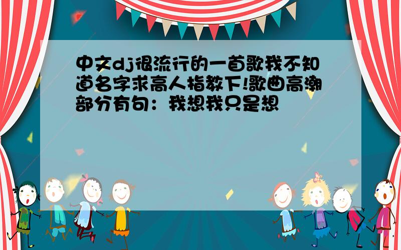 中文dj很流行的一首歌我不知道名字求高人指教下!歌曲高潮部分有句：我想我只是想