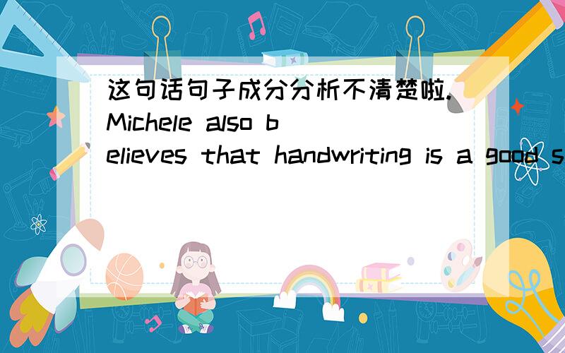 这句话句子成分分析不清楚啦.Michele also believes that handwriting is a good sign of the kind of person the writerh is.主语 Michele 谓语 believes 第一个that一直到person是宾语从句.但后面的the writerh is算什么成分.is