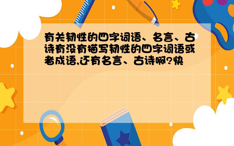 有关韧性的四字词语、名言、古诗有没有描写韧性的四字词语或者成语,还有名言、古诗啊?快