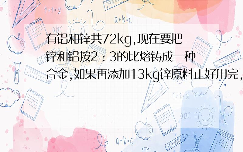 有铝和锌共72kg,现在要把锌和铝按2：3的比熔铸成一种合金,如果再添加13kg锌原料正好用完,原来有铝多少千克