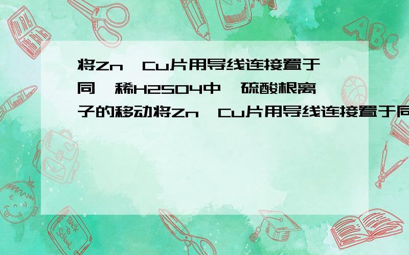 将Zn、Cu片用导线连接置于同一稀H2SO4中,硫酸根离子的移动将Zn、Cu片用导线连接置于同一稀H2SO4中下列叙述正确的是　A.正极附近C(SO42－)逐渐增大 B.负极附近C(SO42－)逐渐增大　C.正极附近C(SO42