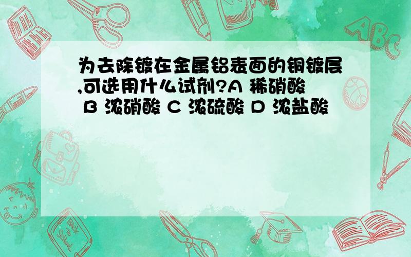 为去除镀在金属铝表面的铜镀层,可选用什么试剂?A 稀硝酸 B 浓硝酸 C 浓硫酸 D 浓盐酸