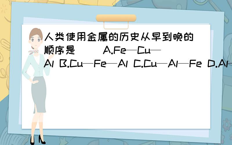 人类使用金属的历史从早到晚的顺序是( )A.Fe—Cu—Al B.Cu—Fe—Al C.Cu—Al—Fe D.Al—Cu—Fe