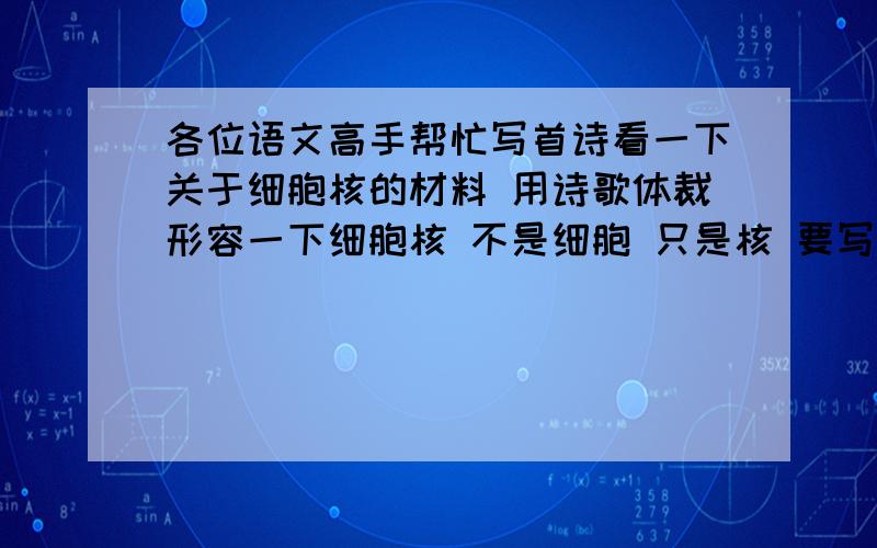 各位语文高手帮忙写首诗看一下关于细胞核的材料 用诗歌体裁形容一下细胞核 不是细胞 只是核 要写出细胞核的 结构作用等 好的追分  请不要烂芋充数