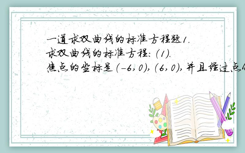 一道求双曲线的标准方程题1.求双曲线的标准方程：（1）.焦点的坐标是（-6,0）,（6,0）,并且经过点A（-5,2）（2）经过点P（-3,2根号7）和Q(-6根号2,-7),焦点在y轴上.