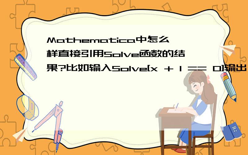 Mathematica中怎么样直接引用Solve函数的结果?比如输入Solve[x + 1 == 0]输出{{x -> -1}怎样可以直接引用”-1“这个结果?此时如果我输入x,输出还是x,而不是-1.我现在都是Ctrl+c Ctrl+v 来用输出的结果,怎