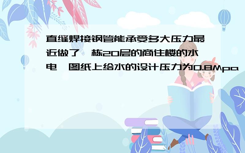 直缝焊接钢管能承受多大压力最近做了一栋20层的商住楼的水电,图纸上给水的设计压力为0.8Mpa,之前也听别人说试水压力是工作压力的1.5倍.就想问一些做过类似的工程的大虾.像我这种情况应