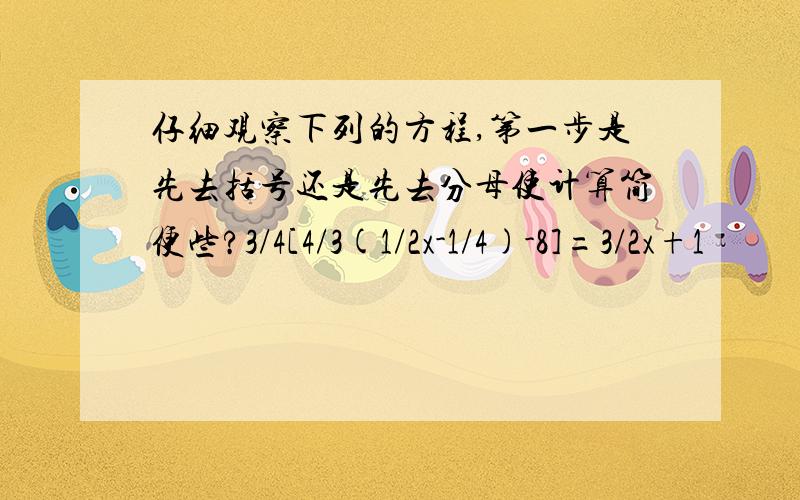 仔细观察下列的方程,第一步是先去括号还是先去分母使计算简便些?3/4[4/3(1/2x-1/4)-8]=3/2x+1