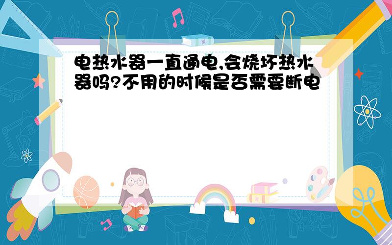 电热水器一直通电,会烧坏热水器吗?不用的时候是否需要断电