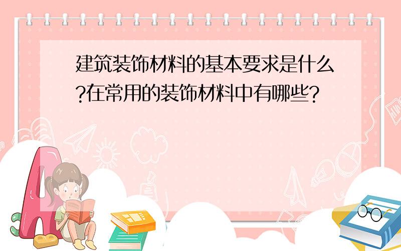 建筑装饰材料的基本要求是什么?在常用的装饰材料中有哪些?